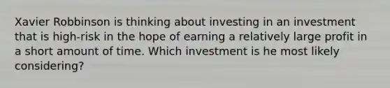 Xavier Robbinson is thinking about investing in an investment that is high-risk in the hope of earning a relatively large profit in a short amount of time. Which investment is he most likely considering?