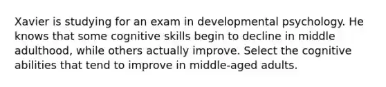 Xavier is studying for an exam in developmental psychology. He knows that some cognitive skills begin to decline in middle adulthood, while others actually improve. Select the cognitive abilities that tend to improve in middle-aged adults.