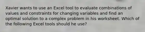 Xavier wants to use an Excel tool to evaluate combinations of values and constraints for changing variables and find an optimal solution to a complex problem in his worksheet. Which of the following Excel tools should he use?