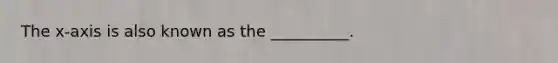 The x-axis is also known as the __________.