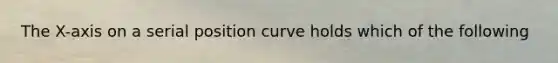 The X-axis on a serial position curve holds which of the following