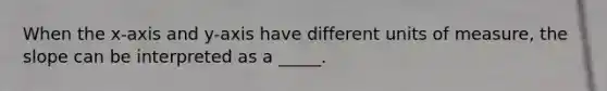 When the x-axis and y-axis have different units of measure, the slope can be interpreted as a _____.