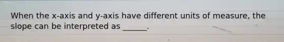 When the x-axis and y-axis have different units of measure, the slope can be interpreted as ______.