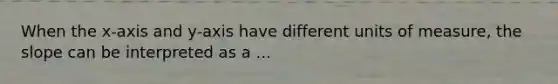 When the x-axis and y-axis have different units of measure, the slope can be interpreted as a ...
