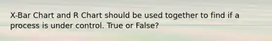 X-Bar Chart and R Chart should be used together to find if a process is under control. True or False?