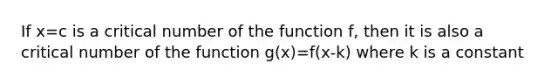 If x=c is a critical number of the function f, then it is also a critical number of the function g(x)=f(x-k) where k is a constant