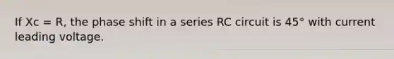 If Xc = R, the phase shift in a series RC circuit is 45° with current leading voltage.