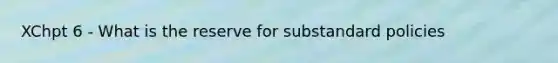 XChpt 6 - What is the reserve for substandard policies