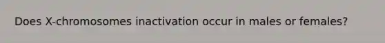 Does X-chromosomes inactivation occur in males or females?