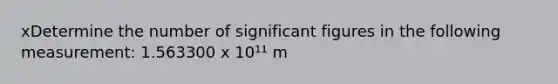 xDetermine the number of significant figures in the following measurement: 1.563300 x 10¹¹ m