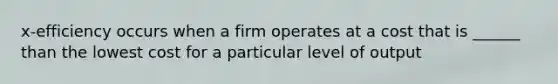 x-efficiency occurs when a firm operates at a cost that is ______ than the lowest cost for a particular level of output