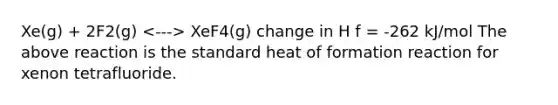 Xe(g) + 2F2(g) XeF4(g) change in H f = -262 kJ/mol The above reaction is the standard heat of formation reaction for xenon tetrafluoride.