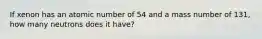 If xenon has an atomic number of 54 and a mass number of 131, how many neutrons does it have?