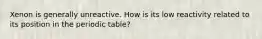 Xenon is generally unreactive. How is its low reactivity related to its position in the periodic table?