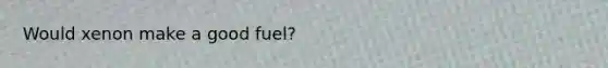 Would xenon make a good fuel?