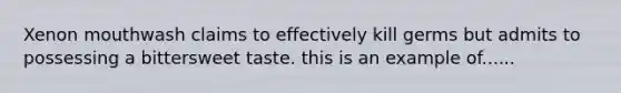 Xenon mouthwash claims to effectively kill germs but admits to possessing a bittersweet taste. this is an example of......