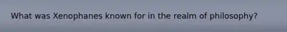 What was Xenophanes known for in the realm of philosophy?