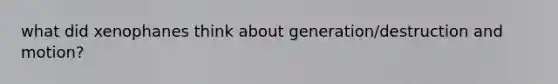 what did xenophanes think about generation/destruction and motion?