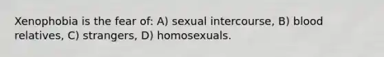 Xenophobia is the fear of: A) sexual intercourse, B) blood relatives, C) strangers, D) homosexuals.