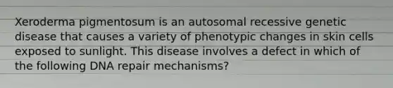 Xeroderma pigmentosum is an autosomal recessive genetic disease that causes a variety of phenotypic changes in skin cells exposed to sunlight. This disease involves a defect in which of the following DNA repair mechanisms?