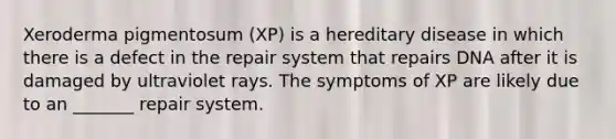 Xeroderma pigmentosum (XP) is a hereditary disease in which there is a defect in the repair system that repairs DNA after it is damaged by ultraviolet rays. The symptoms of XP are likely due to an _______ repair system.