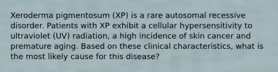 Xeroderma pigmentosum (XP) is a rare autosomal recessive disorder. Patients with XP exhibit a cellular hypersensitivity to ultraviolet (UV) radiation, a high incidence of skin cancer and premature aging. Based on these clinical characteristics, what is the most likely cause for this disease?