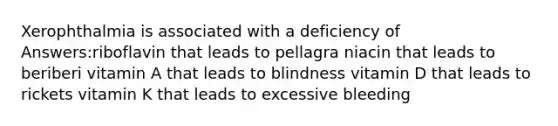 Xerophthalmia is associated with a deficiency of Answers:riboflavin that leads to pellagra niacin that leads to beriberi vitamin A that leads to blindness vitamin D that leads to rickets vitamin K that leads to excessive bleeding