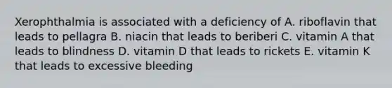 Xerophthalmia is associated with a deficiency of A. riboflavin that leads to pellagra B. niacin that leads to beriberi C. vitamin A that leads to blindness D. vitamin D that leads to rickets E. vitamin K that leads to excessive bleeding