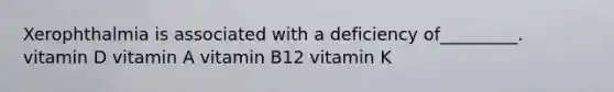 Xerophthalmia is associated with a deficiency of_________. vitamin D vitamin A vitamin B12 vitamin K