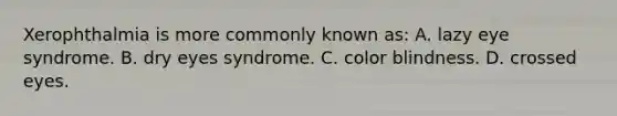 Xerophthalmia is more commonly known​ as: A. lazy eye syndrome. B. dry eyes syndrome. C. color blindness. D. crossed eyes.