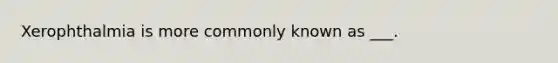 Xerophthalmia is more commonly known as ___.