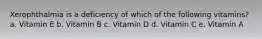 Xerophthalmia is a deficiency of which of the following vitamins? a. Vitamin E b. Vitamin B c. Vitamin D d. Vitamin C e. Vitamin A