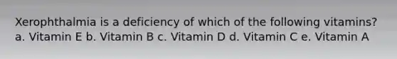 Xerophthalmia is a deficiency of which of the following vitamins? a. Vitamin E b. Vitamin B c. Vitamin D d. Vitamin C e. Vitamin A