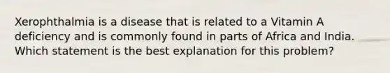 Xerophthalmia is a disease that is related to a Vitamin A deficiency and is commonly found in parts of Africa and India. Which statement is the best explanation for this problem?
