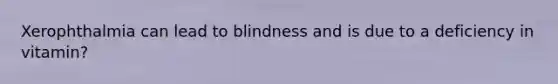 Xerophthalmia can lead to blindness and is due to a deficiency in vitamin?