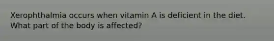 Xerophthalmia occurs when vitamin A is deficient in the diet. What part of the body is affected?