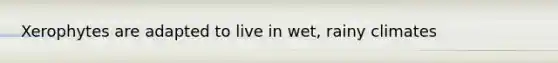 Xerophytes are adapted to live in wet, rainy climates