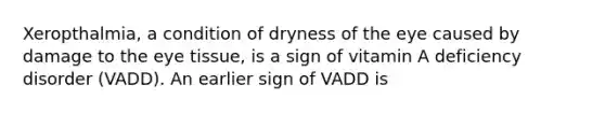 Xeropthalmia, a condition of dryness of the eye caused by damage to the eye tissue, is a sign of vitamin A deficiency disorder (VADD). An earlier sign of VADD is