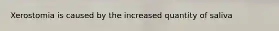 Xerostomia is caused by the increased quantity of saliva