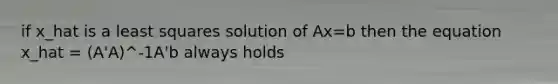 if x_hat is a least squares solution of Ax=b then the equation x_hat = (A'A)^-1A'b always holds