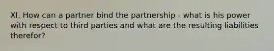 XI. How can a partner bind the partnership - what is his power with respect to third parties and what are the resulting liabilities therefor?