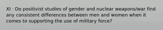 XI · Do positivist studies of gender and nuclear weapons/war find any consistent differences between men and women when it comes to supporting the use of military force?