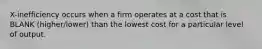 X-inefficiency occurs when a firm operates at a cost that is BLANK (higher/lower) than the lowest cost for a particular level of output.