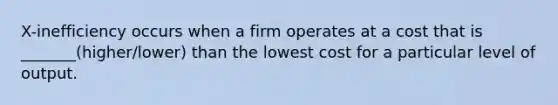 X-inefficiency occurs when a firm operates at a cost that is _______(higher/lower) than the lowest cost for a particular level of output.