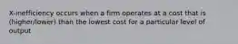 X-inefficiency occurs when a firm operates at a cost that is (higher/lower) than the lowest cost for a particular level of output