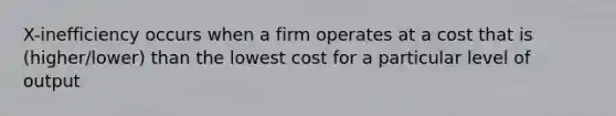 X-inefficiency occurs when a firm operates at a cost that is (higher/lower) than the lowest cost for a particular level of output