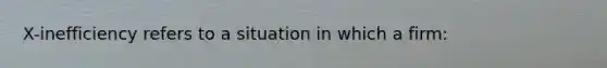 X-inefficiency refers to a situation in which a firm: