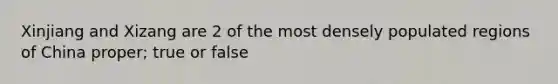 Xinjiang and Xizang are 2 of the most densely populated regions of China proper; true or false