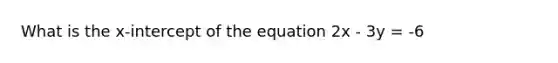 What is the x-intercept of the equation 2x - 3y = -6