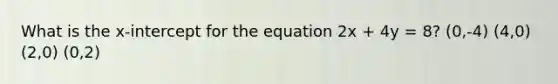 What is the x-intercept for the equation 2x + 4y = 8? (0,-4) (4,0) (2,0) (0,2)